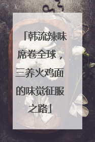 韩流辣味席卷全球，三养火鸡面的味觉征服之路