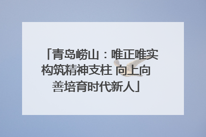 青岛崂山：唯正唯实构筑精神支柱 向上向善培育时代新人
