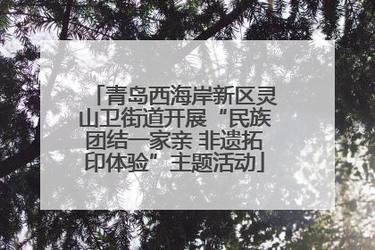 青岛西海岸新区灵山卫街道开展“民族团结一家亲 非遗拓印体验”主题活动