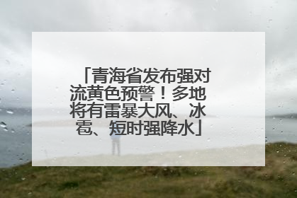 青海省发布强对流黄色预警！多地将有雷暴大风、冰雹、短时强降水