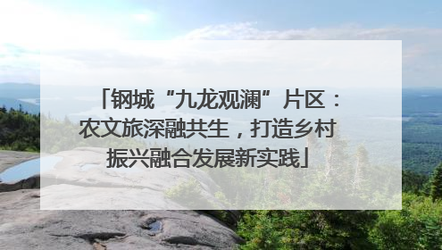 钢城“九龙观澜”片区：农文旅深融共生，打造乡村振兴融合发展新实践