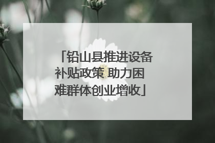 铅山县推进设备补贴政策 助力困难群体创业增收
