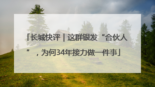 长城快评｜这群银发“合伙人”，为何34年接力做一件事