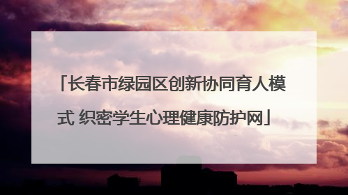 长春市绿园区创新协同育人模式 织密学生心理健康防护网