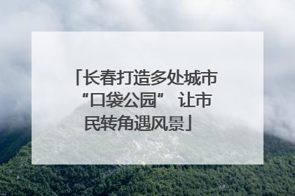 长春打造多处城市“口袋公园” 让市民转角遇风景