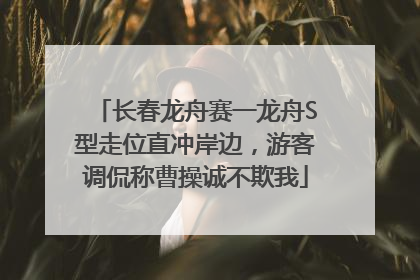 长春龙舟赛一龙舟S型走位直冲岸边，游客调侃称曹操诚不欺我