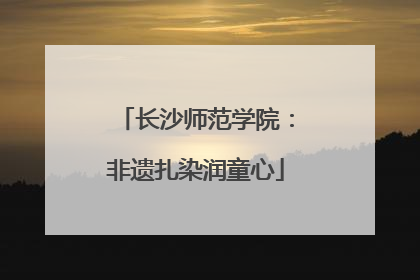 长沙师范学院：非遗扎染润童心
