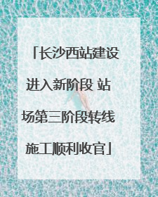 长沙西站建设进入新阶段 站场第三阶段转线施工顺利收官