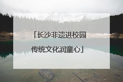 长沙非遗进校园 传统文化润童心