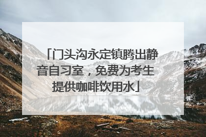 门头沟永定镇腾出静音自习室，免费为考生提供咖啡饮用水