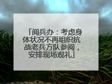 阅兵办：考虑身体状况不再组织抗战老兵方队参阅，安排现场观礼