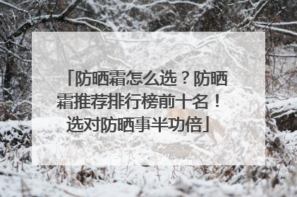 防晒霜怎么选？防晒霜推荐排行榜前十名！选对防晒事半功倍