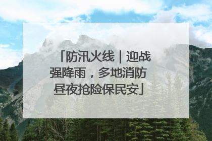 防汛火线｜迎战强降雨，多地消防昼夜抢险保民安