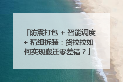 防震打包 + 智能调度 + 精细拆装：货拉拉如何实现搬迁零差错？