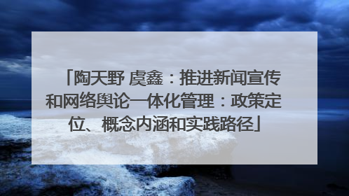 陶天野 虞鑫：推进新闻宣传和网络舆论一体化管理：政策定位、概念内涵和实践路径