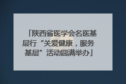 陕西省医学会名医基层行“关爱健康，服务基层”活动圆满举办