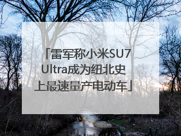 雷军称小米SU7 Ultra成为纽北史上最速量产电动车