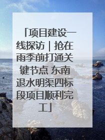 项目建设一线探访｜抢在雨季前打通关键节点 东南退水明渠四标段项目顺利完工