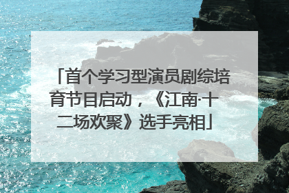 首个学习型演员剧综培育节目启动，《江南·十二场欢聚》选手亮相