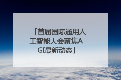 首届国际通用人工智能大会聚焦AGI最新动态