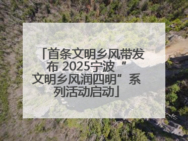 首条文明乡风带发布 2025宁波“文明乡风润四明”系列活动启动