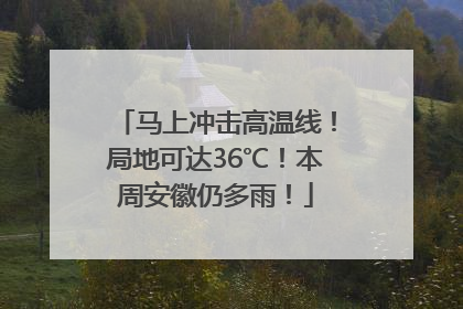 马上冲击高温线！局地可达36℃！本周安徽仍多雨！
