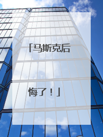 马斯克后悔了！