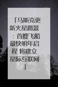 马斯克更新火星愿景：首艘飞船最快明年启程 将建立星际互联网