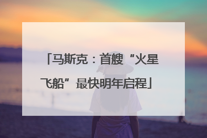 马斯克：首艘“火星飞船”最快明年启程