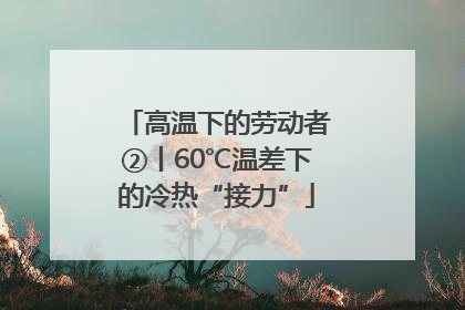 高温下的劳动者②丨60℃温差下的冷热“接力”