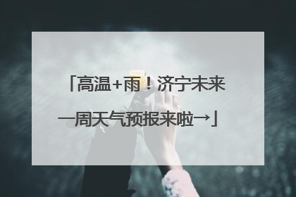 高温+雨！济宁未来一周天气预报来啦→