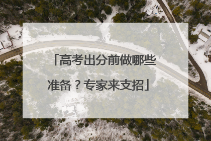 高考出分前做哪些准备？专家来支招