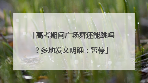 高考期间广场舞还能跳吗？多地发文明确：暂停