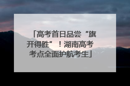 高考首日品尝“旗开得胜”！湖南高考考点全面护航考生