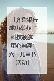 齐鲁银行成功举办“科技领航 童心翱翔”六一儿童节活动