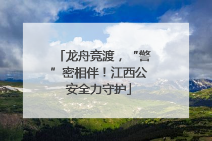 龙舟竞渡，“警”密相伴！江西公安全力守护