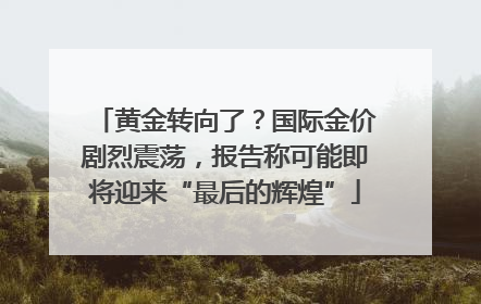 黄金转向了？国际金价剧烈震荡，报告称可能即将迎来“最后的辉煌”