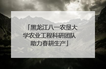 黑龙江八一农垦大学农业工程科研团队助力春耕生产