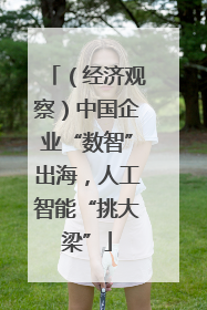 （经济观察）中国企业“数智”出海，人工智能“挑大梁”