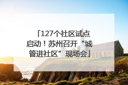 127个社区试点启动！苏州召开“城管进社区”现场会