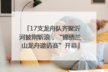 17支龙舟队齐聚沂河披荆斩浪，“锦绣兰山龙舟邀请赛”开幕