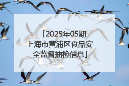 2025年05期上海市黄浦区食品安全监督抽检信息