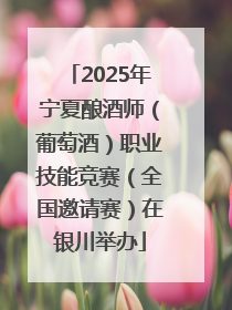 2025年宁夏酿酒师（葡萄酒）职业技能竞赛（全国邀请赛）在银川举办