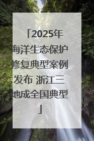 2025年海洋生态保护修复典型案例发布 浙江三地成全国典型
