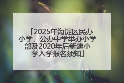 2025年海淀区民办小学、公办中学举办小学部及2020年后新建小学入学报名须知