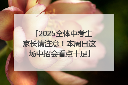 2025全体中考生家长请注意！本周日这场中招会看点十足