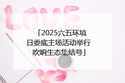 2025六五环境日娄底主场活动举行 吹响生态集结号