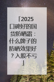 2025口碑好的国货防晒霜：什么牌子的防晒效果好？入股不亏