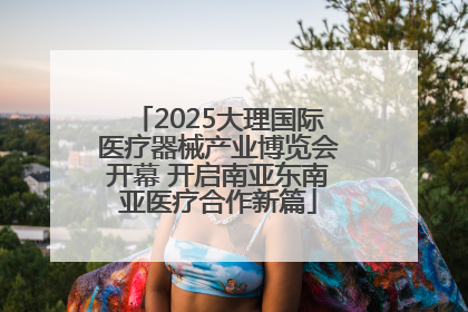 2025大理国际医疗器械产业博览会开幕 开启南亚东南亚医疗合作新篇