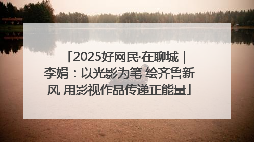 2025好网民·在聊城｜李娟：以光影为笔 绘齐鲁新风 用影视作品传递正能量